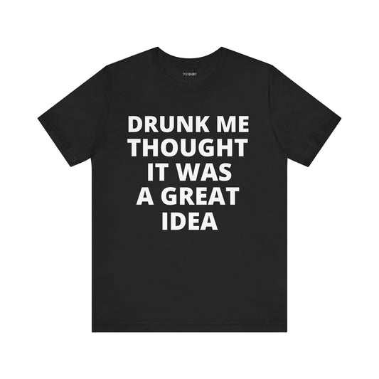 DRUNK ME GREAT IDEA